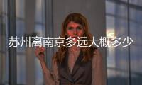 蘇州離南京多遠大概多少千米（蘇州離南京多遠）