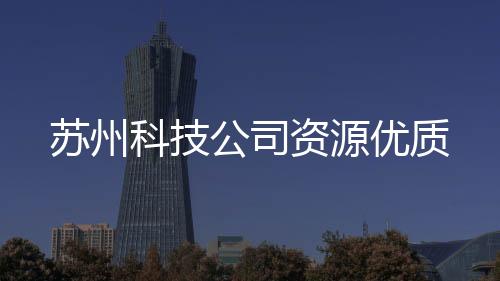 蘇州科技公司資源優質
