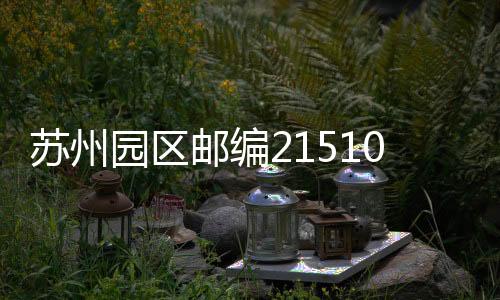 蘇州園區郵編215101（蘇州園區郵編）