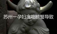 蘇州一孕婦貪吃螃蟹導(dǎo)致早產(chǎn)