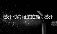 蘇州時尚服裝拍攝（蘇州時尚服裝拍攝地點(diǎn)）