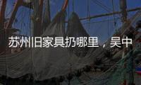 蘇州舊家具扔哪里，吳中區(qū)首個大件垃圾清運
