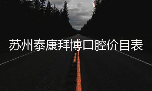 蘇州泰康拜博口腔價目表:星湖/玲瓏/吳江等5家分店價格一樣