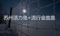 蘇州活力島×流行金曲嘉年華正式開票！門票火熱搶購中！