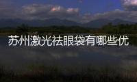 蘇州激光祛眼袋有哪些優勢？哪些原因會導致眼袋大以及眼袋浮腫呢？