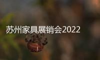 蘇州家具展銷會2022時間表（蘇州家具展）