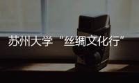 蘇州大學(xué)“絲綢文化行”大學(xué)生社會(huì)實(shí)踐活動(dòng)舉行出征儀式