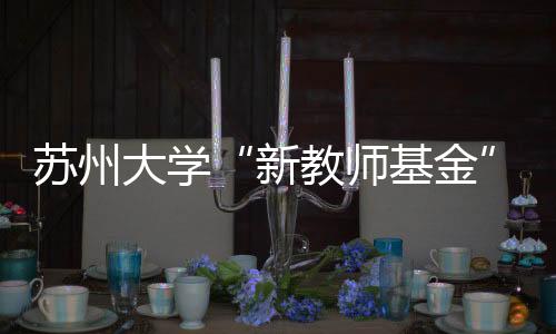 蘇州大學“新教師基金”明師班項目啟動