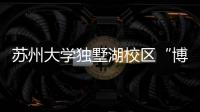 蘇州大學獨墅湖校區“博雅達講壇”正式開幕