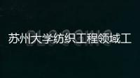 蘇州大學紡織工程領域工程碩士專業學位順利通過培養質量評估
