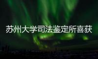 蘇州大學司法鑒定所喜獲國家CNAS認證認可