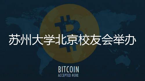 蘇州大學(xué)北京校友會(huì)舉辦成立十周年座談會(huì)