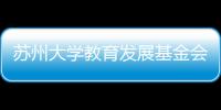 蘇州大學(xué)教育發(fā)展基金會(huì)換屆選舉大會(huì)暨二屆一次理事會(huì)順利召開
