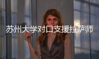 蘇州大學(xué)對(duì)口支援拉薩師范高等專科學(xué)校工作正式展開
