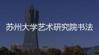 蘇州大學藝術研究院書法篆刻中心揭牌儀式<br>暨作品邀請展開幕式舉行