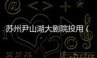 蘇州尹山湖大劇院投用（圖）