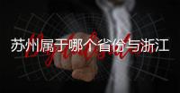 蘇州屬于哪個省份與浙江省近嗎（蘇州屬于哪個省份）