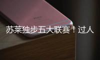 蘇萊獨步五大聯賽！過人+造機均超80次，數據王者
