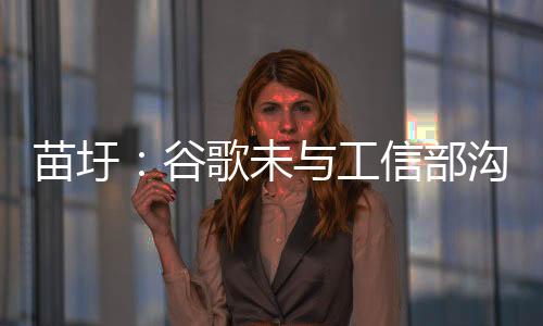 苗圩：谷歌未與工信部溝通過回歸中國事宜