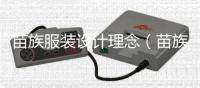 苗族服裝設(shè)計(jì)理念（苗族服裝設(shè)計(jì)手稿圖）