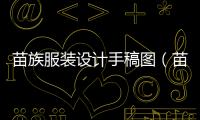 苗族服裝設計手稿圖（苗族服飾服裝設計）
