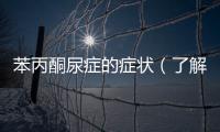 苯丙酮尿癥的癥狀（了解罕見病苯丙酮尿癥）