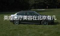 英煌醫療美容在北京有幾家店?2家含英煌三里屯店口碑、豐胸優勢和電話
