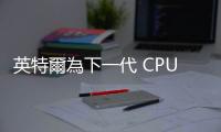 英特爾為下一代 CPU 準備 Royal Core 和 Cobra Core 核心架構