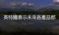 英特爾表示未來各產品都將融入 AI 技術