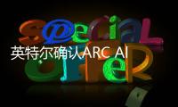 英特爾確認ARC Alchemist臺式/工作站顯卡將于2/3季度到來
