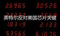 英特爾反對美國芯片關鍵原料進口禁令