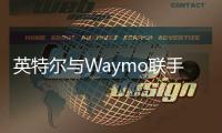 英特爾與Waymo聯(lián)手研發(fā)無(wú)人駕駛汽車技術(shù)