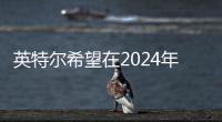 英特爾希望在2024年超越其芯片制造競爭對手