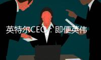 英特爾CEO：即便英偉達和AMD入局，Arm芯片對PC影響仍“微不足道”