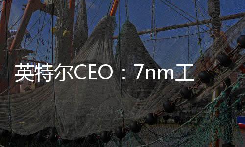 英特爾CEO：7nm工藝進(jìn)展順利，已部署修復(fù)程序