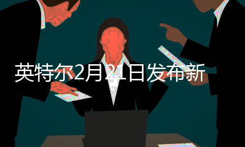 英特爾2月21日發(fā)布新工藝路線圖，或?qū)⒁隦ibbonFET環(huán)柵晶體管?