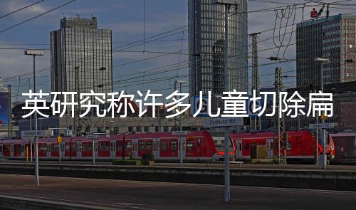 英研究稱許多兒童切除扁桃體并無必要