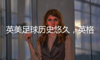 英美足球歷史悠久，英格蘭vs美國現場直播，誰將再次創造輝煌？