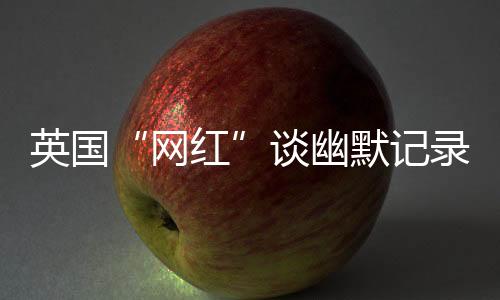 英國“網紅”談幽默記錄中國：讓中國人的幸福和笑容來做回答