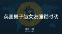 英國男子趁女友睡覺時動手動腳，還錄下視頻，結果被判入獄18個月