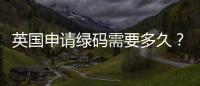 英國申請綠碼需要多久？ 英國留學快速申請
