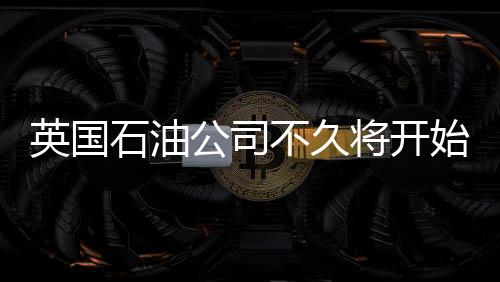 英國石油公司不久將開始約旦天然氣勘探