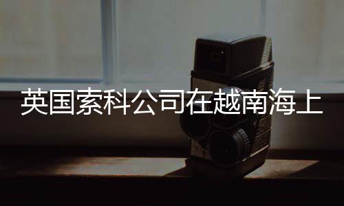 英國索科公司在越南海上獲油氣發現