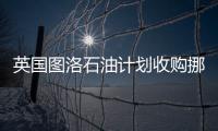 英國圖洛石油計劃收購挪威石油勘探公司