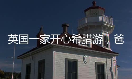 英國一家開心希臘游，爸爸途中意外走了，揪心的是保險還不大管用
