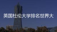 英國杜倫大學排名世界大學排名 英國大學的排名和世界排名