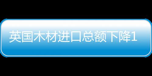 英國木材進口總額下降1500萬英鎊