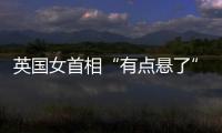 英國女首相“有點懸了”？
