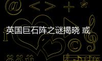 英國巨石陣之謎揭曉 或為7000年前法國人所建
