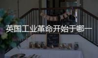 英國(guó)工業(yè)革命開(kāi)始于哪一年（英國(guó)工業(yè)革命的起止時(shí)間）